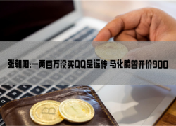 张朝阳：一两百万没买QQ是谣传 马化腾曾开价9000万美元卖给搜狐
