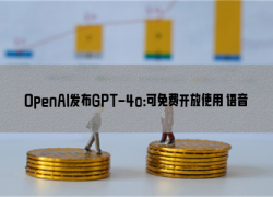 OpenAI发布GPT-4o：可免费开放使用 语音对话媲美真人