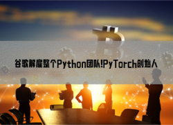 谷歌解雇整个Python团队！PyTorch创始人直呼“WTF”